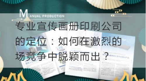 专业宣传画册印刷公司的定位：如何在激烈的场竞争中脱颖而出？